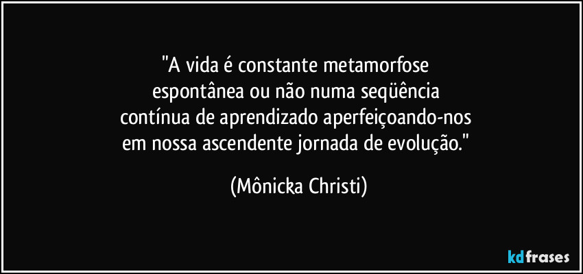 "A vida é constante metamorfose 
espontânea ou não numa seqüência 
contínua de aprendizado aperfeiçoando-nos 
em nossa ascendente jornada de evolução." (Mônicka Christi)