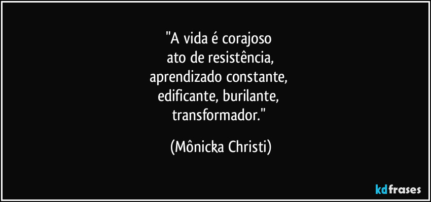 "A vida é corajoso
ato de resistência,
aprendizado constante,
edificante, burilante,
transformador." (Mônicka Christi)