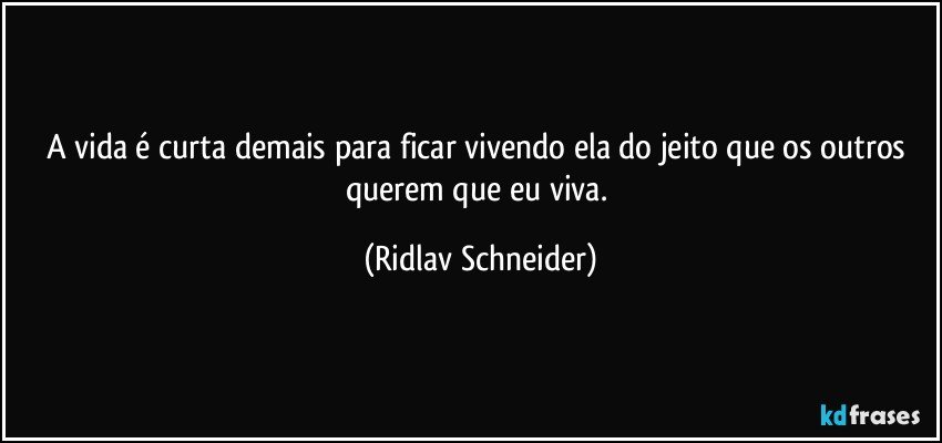 A vida é curta demais para ficar vivendo ela do jeito que os outros querem que eu viva. (Ridlav Schneider)