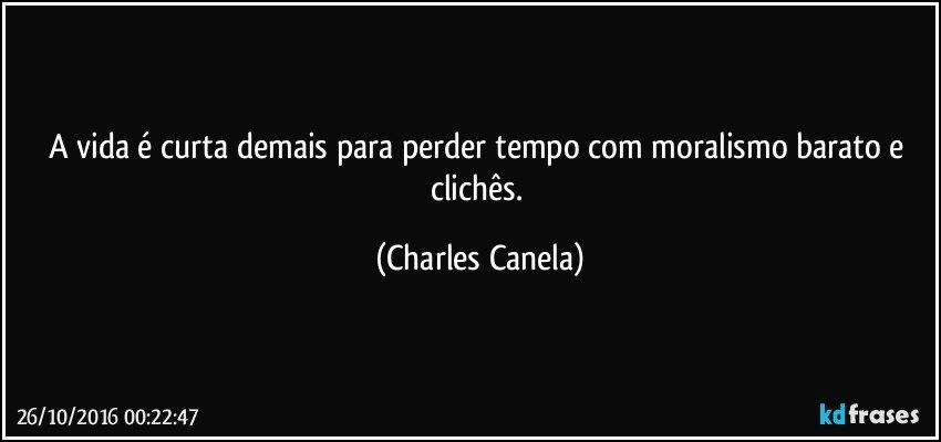 A vida é curta demais para perder tempo com moralismo barato e clichês. (Charles Canela)