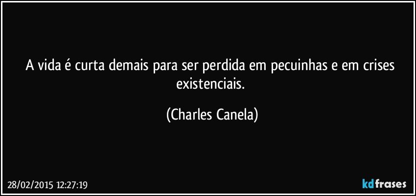 A vida é curta demais para ser perdida em pecuinhas e em crises existenciais. (Charles Canela)