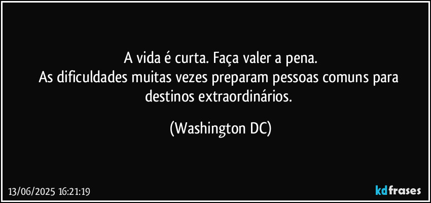 A vida é curta. Faça valer a pena.
As dificuldades muitas vezes preparam pessoas comuns para destinos extraordinários. (Washington DC)