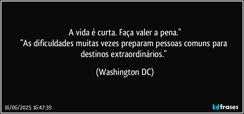 A vida é curta. Faça valer a pena."
"As dificuldades muitas vezes preparam pessoas comuns para destinos extraordinários." (Washington DC)