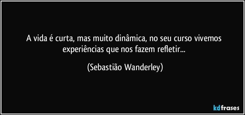 A vida é curta, mas muito dinâmica, no seu curso vivemos experiências que nos fazem refletir... (Sebastião Wanderley)