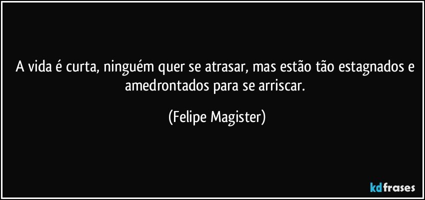 A vida é curta, ninguém quer se atrasar, mas estão tão estagnados e amedrontados para se arriscar. (Felipe Magister)