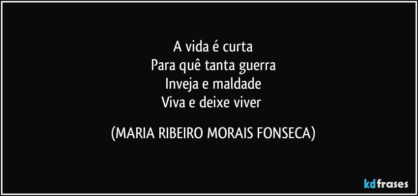 A vida é curta
Para quê tanta guerra
Inveja e maldade
Viva e deixe viver (MARIA RIBEIRO MORAIS FONSECA)