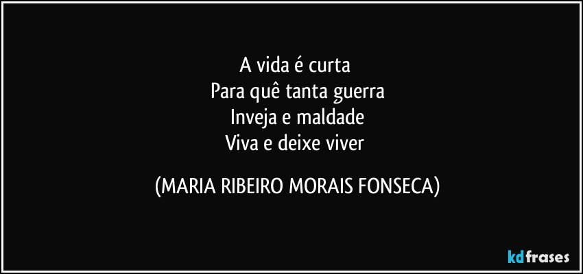 A vida é curta 
Para quê tanta guerra
Inveja e maldade
Viva e deixe viver (MARIA RIBEIRO MORAIS FONSECA)