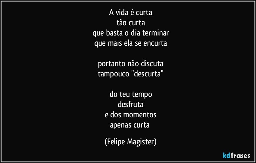 a vida é curta
tão curta
que basta o dia terminar
que mais ela se encurta

portanto não discuta
tampouco "descurta"

do teu tempo
desfruta
e dos momentos
apenas curta (Felipe Magister)