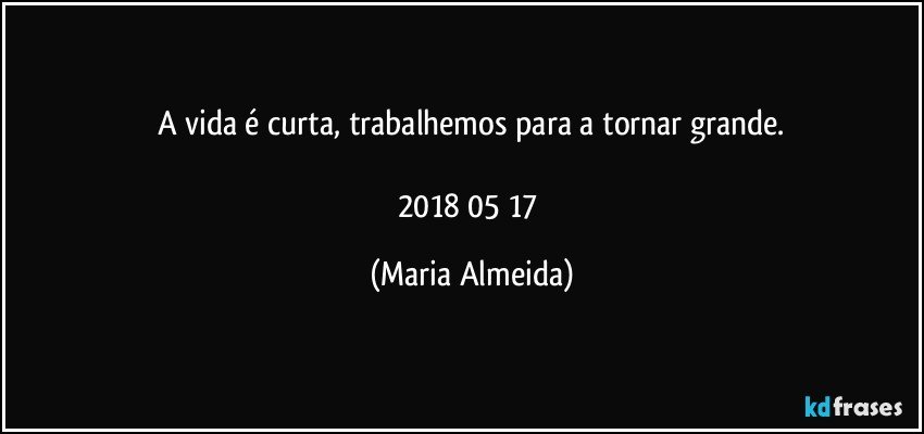 A vida é curta, trabalhemos para a tornar grande.

2018/05/17 (Maria Almeida)