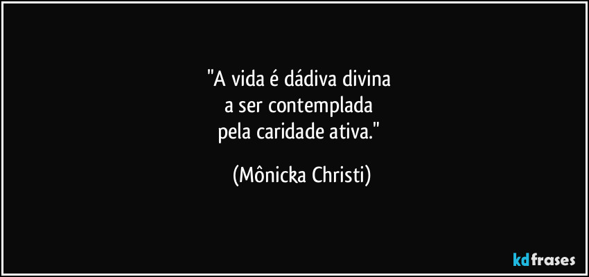 "A vida é dádiva divina 
a ser contemplada 
pela caridade ativa." (Mônicka Christi)