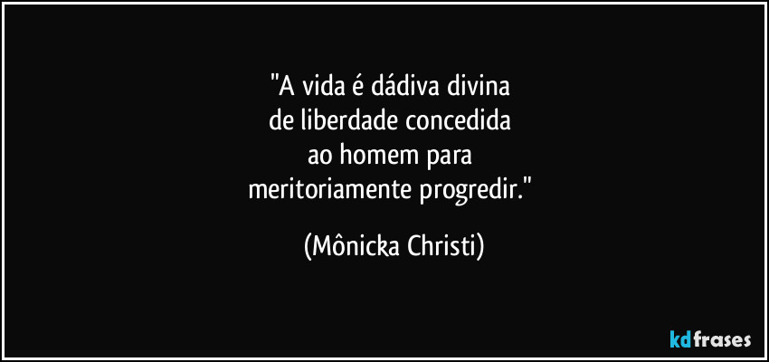 "A vida é dádiva divina 
de liberdade concedida 
ao homem para 
meritoriamente  progredir." (Mônicka Christi)