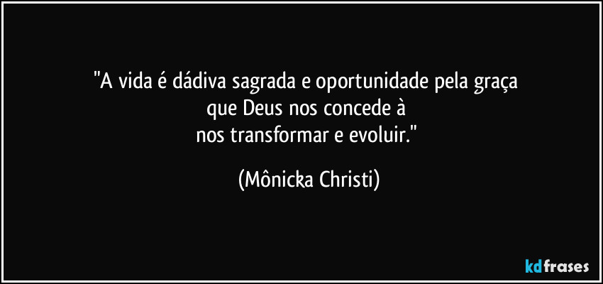 "A vida é dádiva sagrada e oportunidade pela graça 
que Deus nos concede à 
nos transformar e evoluir." (Mônicka Christi)