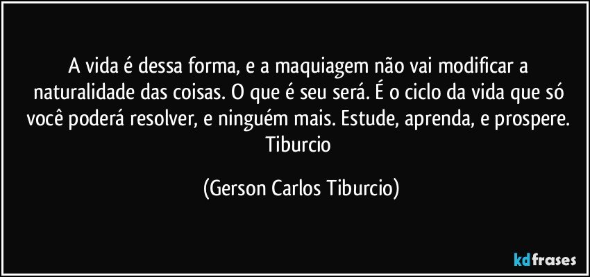 A vida é dessa forma, e a maquiagem não vai modificar a naturalidade das coisas. O que é seu será. É o ciclo da vida que só você poderá resolver, e ninguém mais. Estude, aprenda, e prospere. Tiburcio (Gerson Carlos Tiburcio)