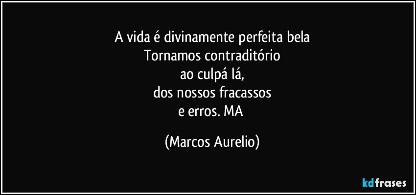 A vida é divinamente perfeita bela
Tornamos contraditório
ao culpá lá,
dos nossos fracassos
e erros. MA (Marcos Aurelio)