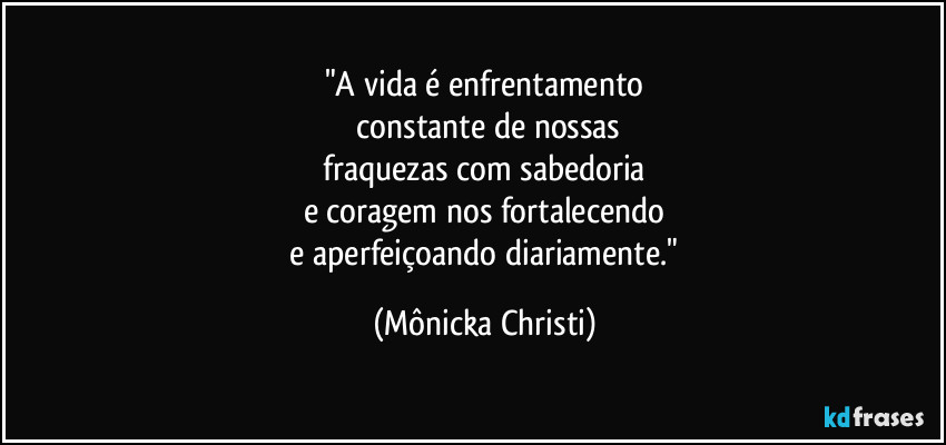 "A vida é enfrentamento
constante de nossas
fraquezas com sabedoria
e coragem nos fortalecendo
e aperfeiçoando diariamente." (Mônicka Christi)