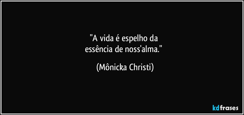 "A vida é espelho da 
essência de noss'alma." (Mônicka Christi)