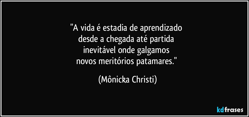 "A vida é estadia de aprendizado 
desde a chegada até  partida 
inevitável onde galgamos 
novos meritórios patamares." (Mônicka Christi)
