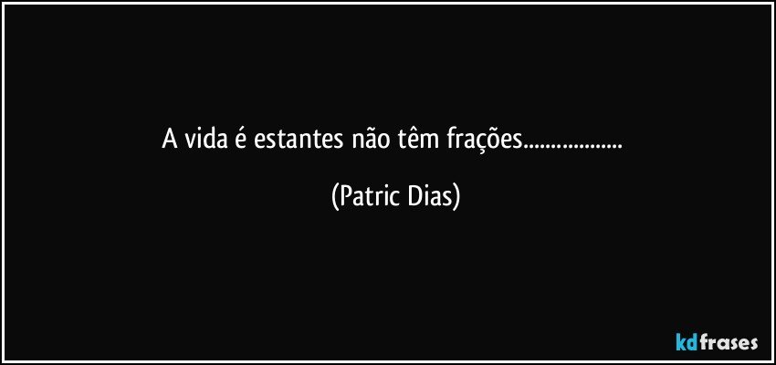 A vida é estantes  não têm frações... (Patric Dias)