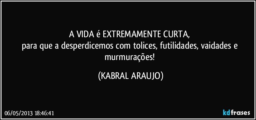 A VIDA é EXTREMAMENTE CURTA, 
para que a desperdicemos com tolices, futilidades, vaidades e murmurações! (KABRAL ARAUJO)