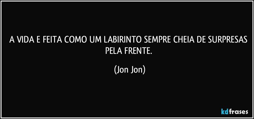 A VIDA E FEITA COMO UM LABIRINTO SEMPRE CHEIA  DE SURPRESAS PELA FRENTE. (Jon Jon)