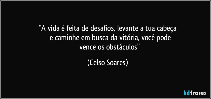 "A vida é feita de desafios, levante a tua cabeça
             e caminhe em busca da vitória, você pode 
            vence os obstáculos" (Celso Soares)