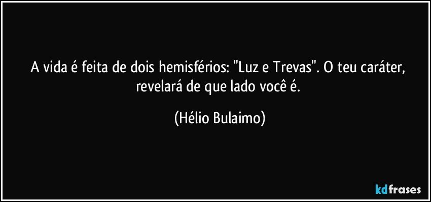 A vida é feita de dois hemisférios: "Luz e Trevas". O teu caráter, revelará de que lado você é. (Hélio Bulaimo)