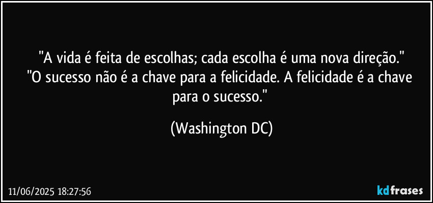 "A vida é feita de escolhas; cada escolha é uma nova direção."
"O sucesso não é a chave para a felicidade. A felicidade é a chave para o sucesso." (Washington DC)