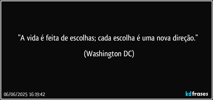 "A vida é feita de escolhas; cada escolha é uma nova direção." (Washington DC)