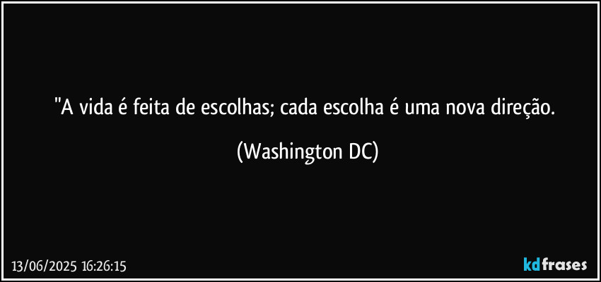 "A vida é feita de escolhas; cada escolha é uma nova direção. (Washington DC)