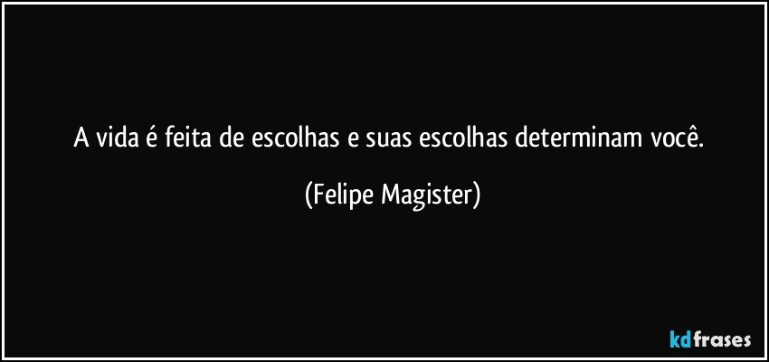 A vida é feita de escolhas e suas escolhas determinam você. (Felipe Magister)