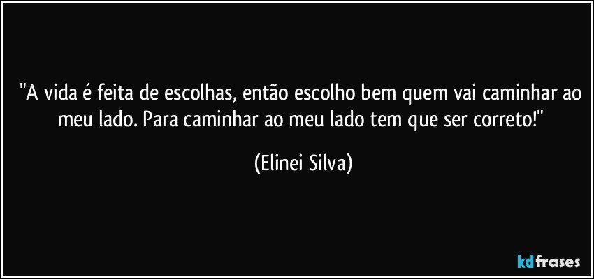 "A vida é feita de escolhas, então escolho bem quem vai caminhar ao meu lado. Para caminhar ao meu lado tem que ser correto!" (Elinei Silva)