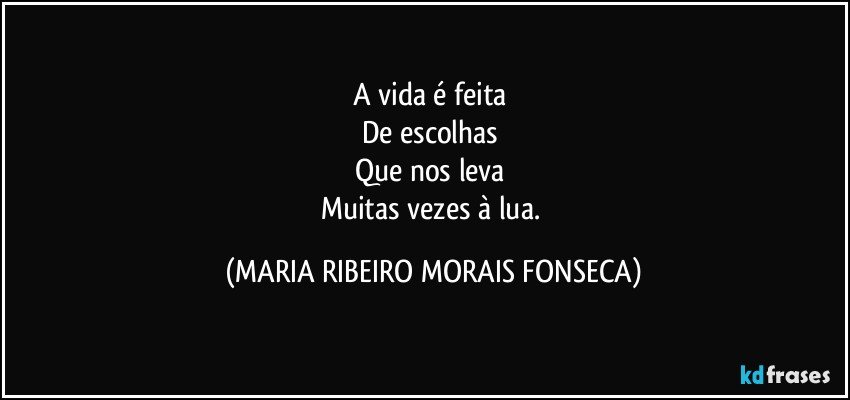 A vida é feita 
De escolhas 
Que nos leva 
Muitas vezes à lua. (MARIA RIBEIRO MORAIS FONSECA)