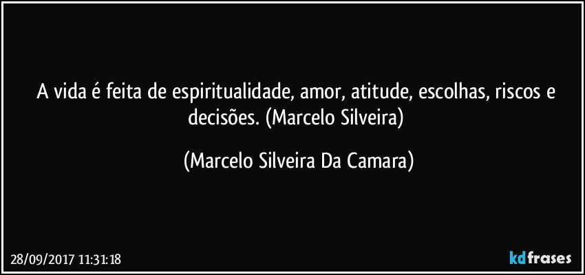 A vida é feita de espiritualidade, amor, atitude, escolhas, riscos e decisões. (Marcelo Silveira) (Marcelo Silveira Da Camara)