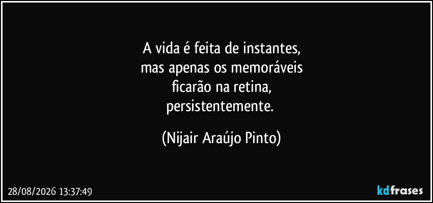 A vida é feita de instantes,
mas apenas os memoráveis
ficarão na retina,
persistentemente. (Nijair Araújo Pinto)
