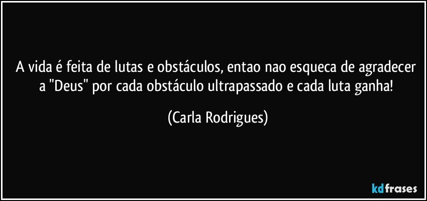 A vida é feita de lutas e obstáculos, entao nao esqueca de agradecer a "Deus" por cada obstáculo ultrapassado e cada luta ganha! (Carla Rodrigues)