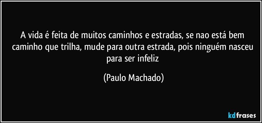 A vida é feita de muitos caminhos e estradas, se nao está bem caminho que trilha, mude para outra estrada, pois ninguém nasceu para ser infeliz (Paulo Machado)