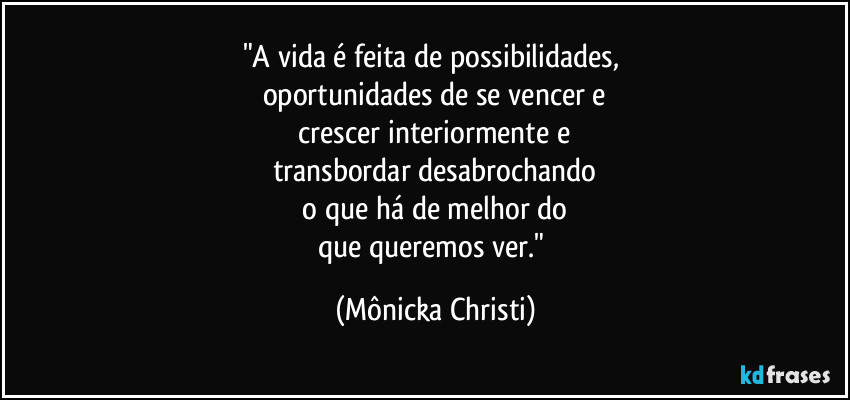 "A vida é feita de possibilidades, 
oportunidades de se vencer e
 crescer interiormente e 
transbordar desabrochando
 o que há de melhor do 
que queremos ver." (Mônicka Christi)