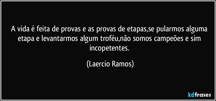 A vida é feita de provas e as provas de etapas,se pularmos alguma etapa e levantarmos algum troféu,não somos campeões e sim incopetentes. (Laercio Ramos)