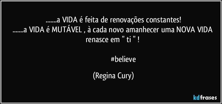 ...a VIDA é feita de renovações constantes!
...a VIDA é MUTÁVEL , à cada  novo amanhecer uma NOVA VIDA renasce  em  " ti " ! 

                                            #believe (Regina Cury)