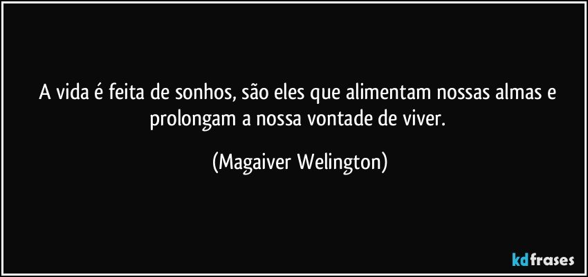 A vida é feita de sonhos, são eles que alimentam nossas almas e prolongam a nossa vontade de viver. (Magaiver Welington)