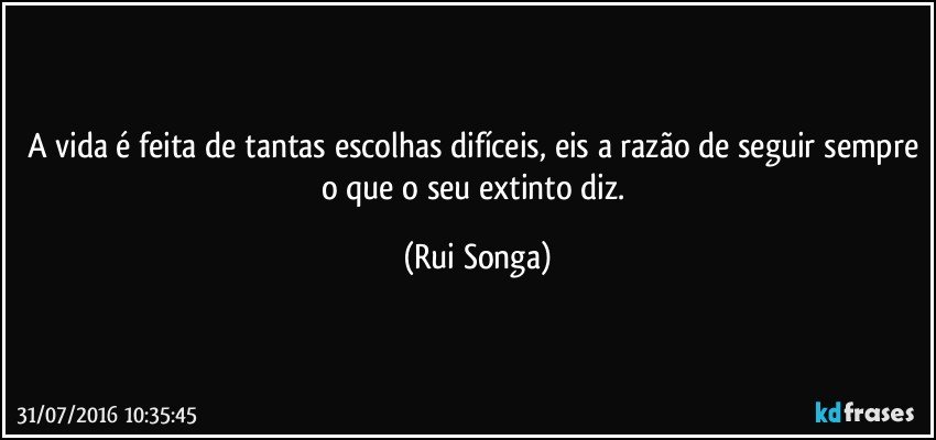 A vida é feita de tantas escolhas difíceis, eis a razão de seguir sempre o que o seu extinto diz. (Rui Songa)