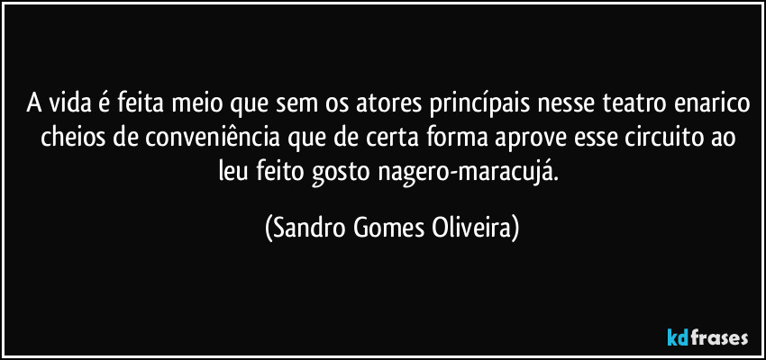 A vida é feita meio que sem os atores princípais nesse teatro enarico cheios de conveniência que de certa forma aprove esse circuito ao leu feito gosto nagero-maracujá. (Sandro Gomes Oliveira)