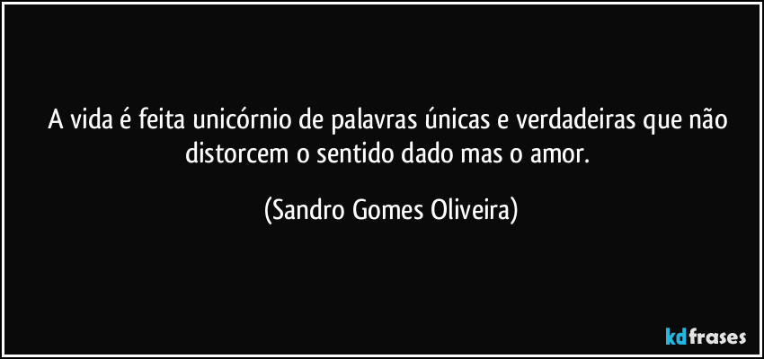 A vida é feita unicórnio de palavras únicas e verdadeiras que não distorcem o sentido dado mas o amor. (Sandro Gomes Oliveira)
