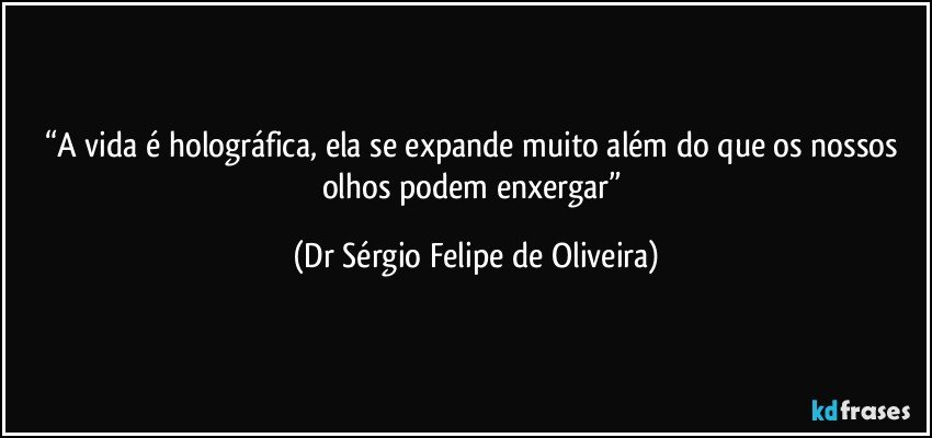 “A vida é holográfica, ela se expande muito além do que os nossos olhos podem enxergar” (Dr Sérgio Felipe de Oliveira)