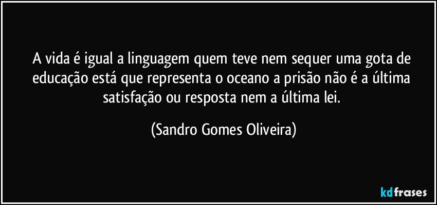 A vida é igual a linguagem quem teve nem sequer uma gota de educação está que representa o oceano a prisão não é a última satisfação ou resposta nem a última lei. (Sandro Gomes Oliveira)