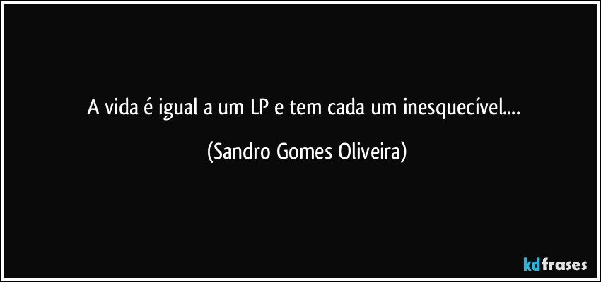 A vida é igual a um LP e tem cada um inesquecível... (Sandro Gomes Oliveira)