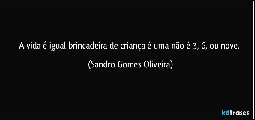 A vida é igual  brincadeira de criança é uma não é 3, 6, ou nove. (Sandro Gomes Oliveira)