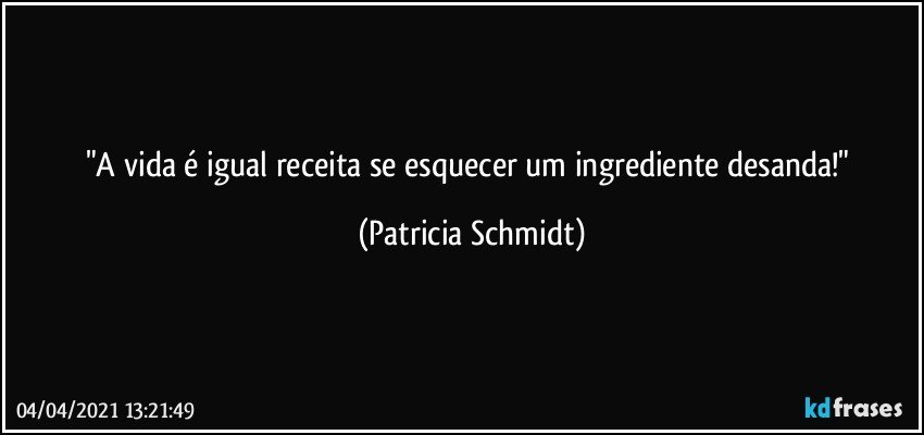 "A vida é igual receita se esquecer um ingrediente desanda!" (Patricia Schmidt)