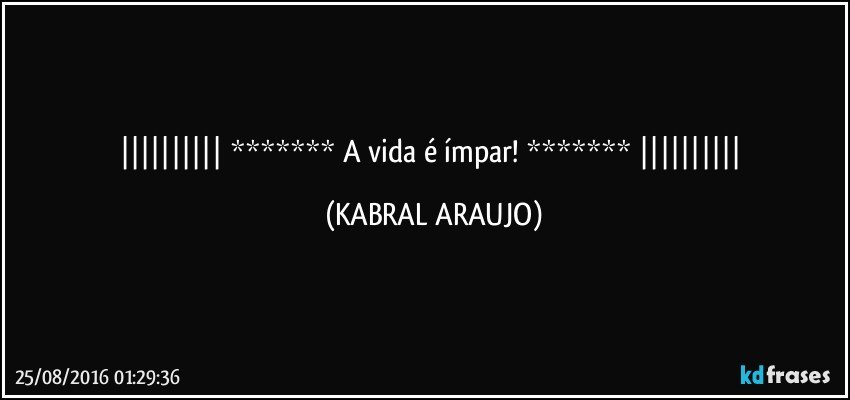    *******   A vida é ímpar!   *******    (KABRAL ARAUJO)
