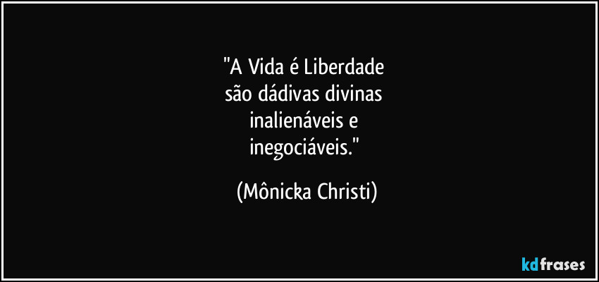 "A Vida é Liberdade 
são dádivas divinas 
inalienáveis e 
inegociáveis." (Mônicka Christi)